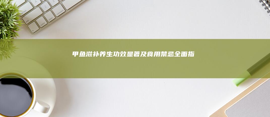 甲鱼：滋补养生、功效显著及食用禁忌全面指南