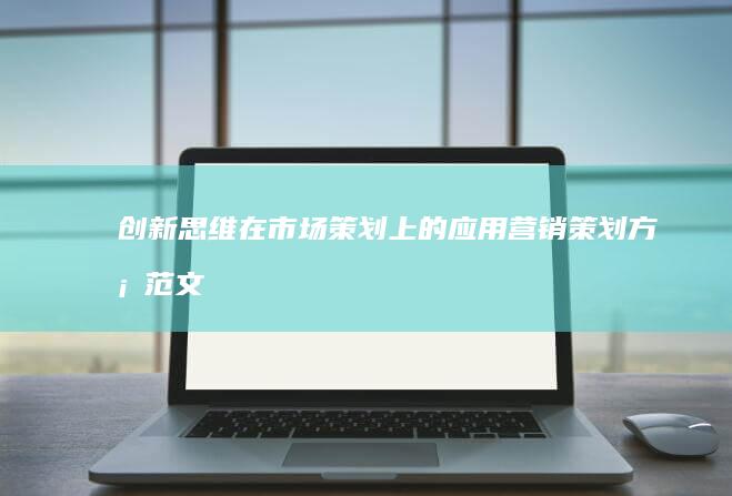 创新思维在市场策划上的应用：营销策划方案范文大全详解