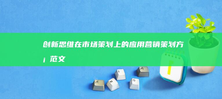 创新思维在市场策划上的应用：营销策划方案范文大全详解